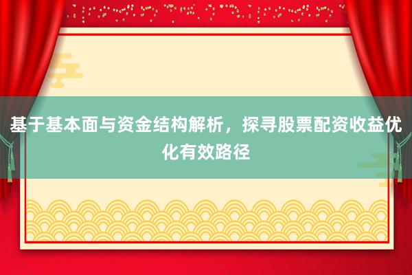 基于基本面与资金结构解析，探寻股票配资收益优化有效路径
