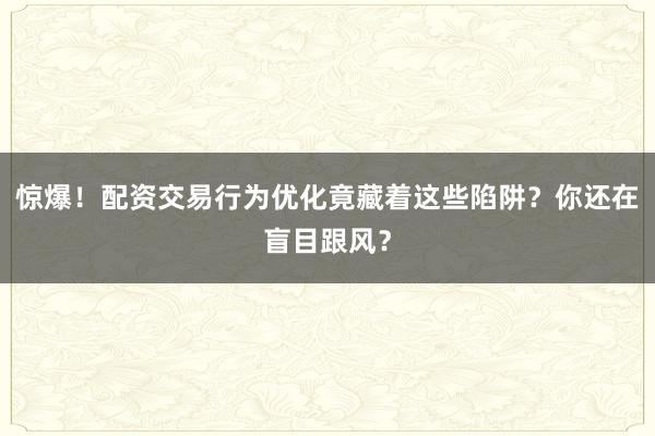 惊爆！配资交易行为优化竟藏着这些陷阱？你还在盲目跟风？