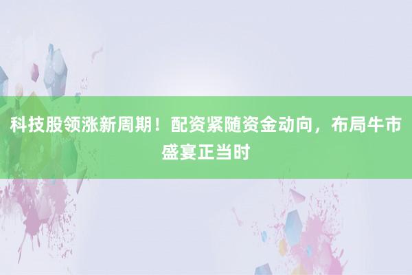 科技股领涨新周期！配资紧随资金动向，布局牛市盛宴正当时