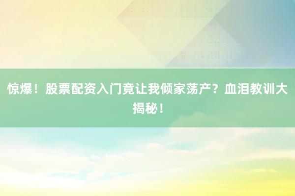 惊爆！股票配资入门竟让我倾家荡产？血泪教训大揭秘！