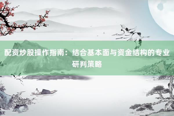 配资炒股操作指南：结合基本面与资金结构的专业研判策略