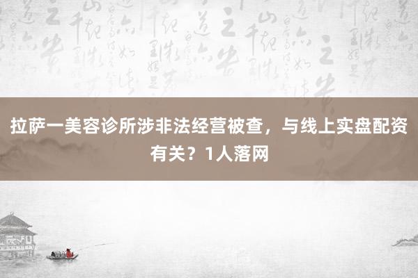 拉萨一美容诊所涉非法经营被查，与线上实盘配资有关？1人落网
