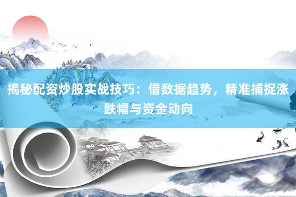 揭秘配资炒股实战技巧：借数据趋势，精准捕捉涨跌幅与资金动向