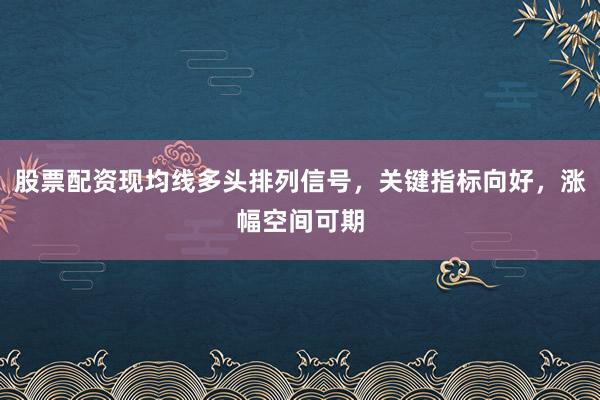 股票配资现均线多头排列信号，关键指标向好，涨幅空间可期