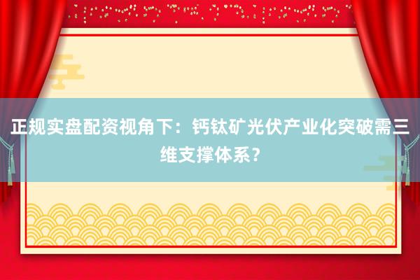 正规实盘配资视角下：钙钛矿光伏产业化突破需三维支撑体系？