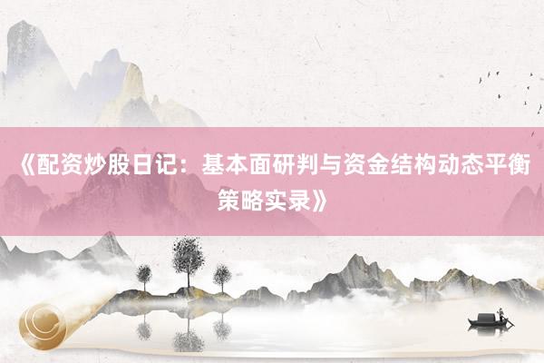 《配资炒股日记：基本面研判与资金结构动态平衡策略实录》