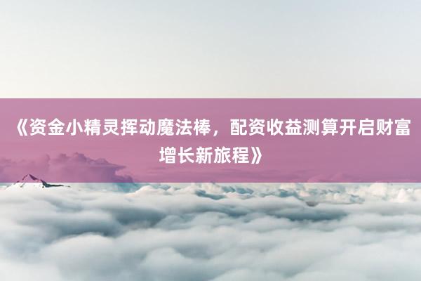 《资金小精灵挥动魔法棒，配资收益测算开启财富增长新旅程》