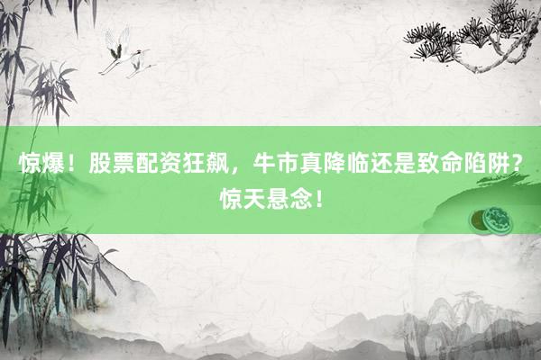 惊爆！股票配资狂飙，牛市真降临还是致命陷阱？惊天悬念！