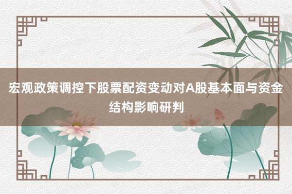 宏观政策调控下股票配资变动对A股基本面与资金结构影响研判