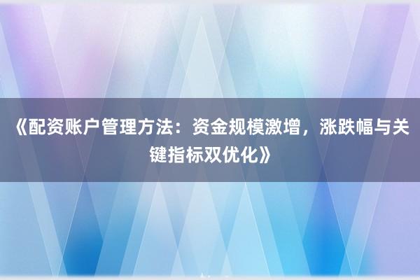 《配资账户管理方法：资金规模激增，涨跌幅与关键指标双优化》