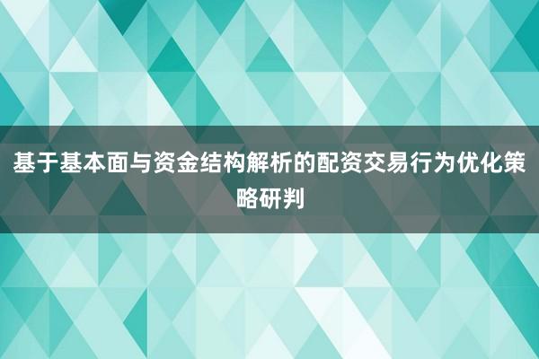 基于基本面与资金结构解析的配资交易行为优化策略研判