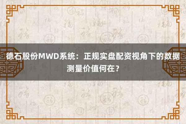 德石股份MWD系统：正规实盘配资视角下的数据测量价值何在？