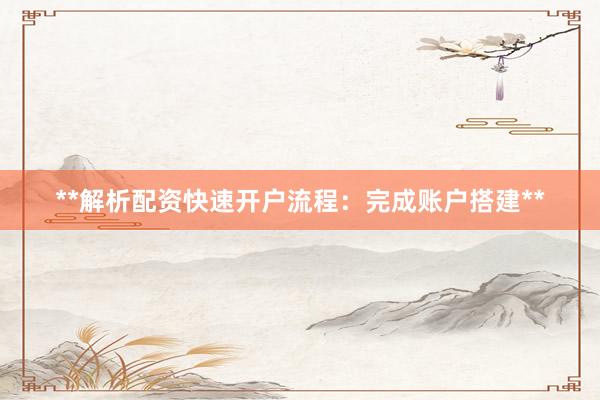 **解析配资快速开户流程：完成账户搭建**