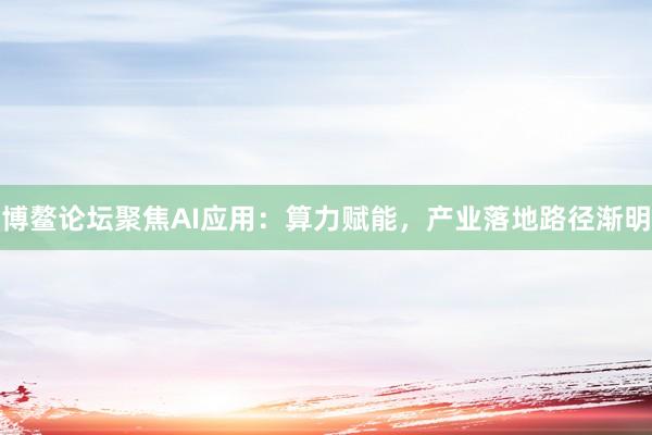 博鳌论坛聚焦AI应用：算力赋能，产业落地路径渐明