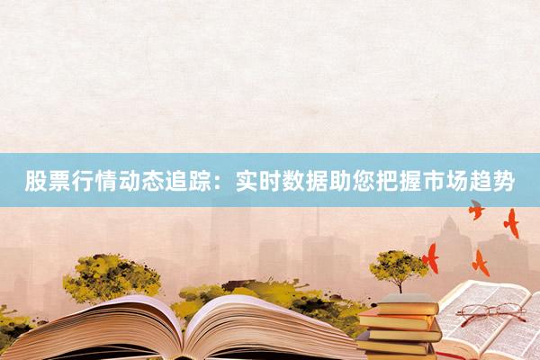 股票行情动态追踪：实时数据助您把握市场趋势