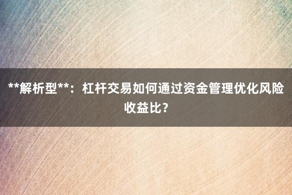 **解析型**：杠杆交易如何通过资金管理优化风险收益比？