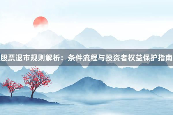 股票退市规则解析：条件流程与投资者权益保护指南