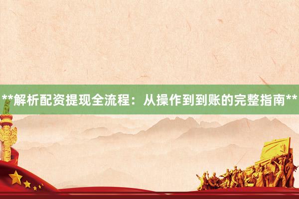 **解析配资提现全流程：从操作到到账的完整指南**