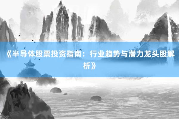 《半导体股票投资指南：行业趋势与潜力龙头股解析》