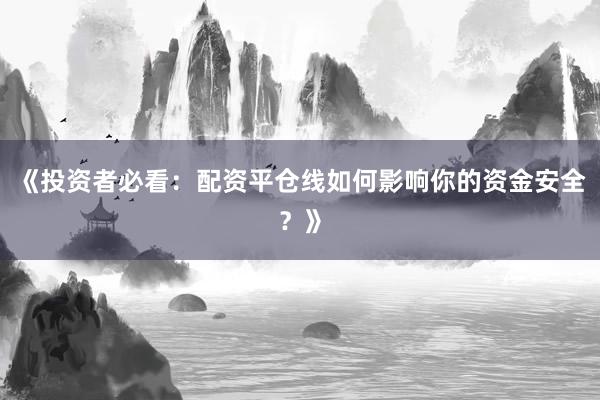 《投资者必看：配资平仓线如何影响你的资金安全？》