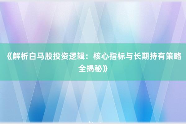 《解析白马股投资逻辑：核心指标与长期持有策略全揭秘》