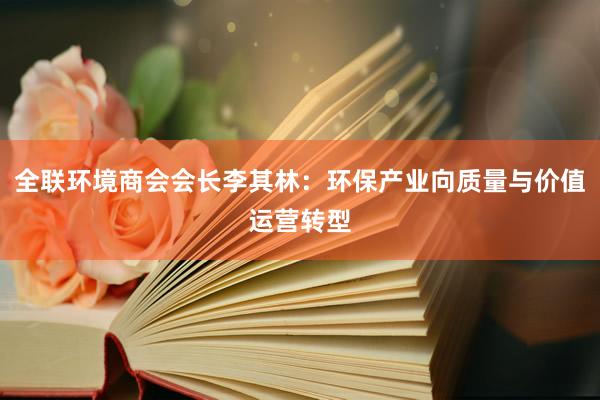 全联环境商会会长李其林：环保产业向质量与价值运营转型