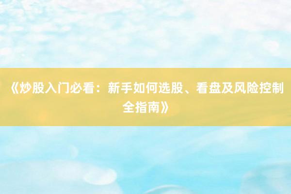 《炒股入门必看：新手如何选股、看盘及风险控制全指南》