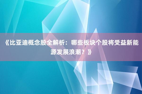 《比亚迪概念股全解析：哪些板块个股将受益新能源发展浪潮？》