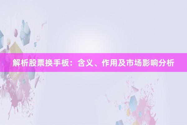 解析股票换手板：含义、作用及市场影响分析