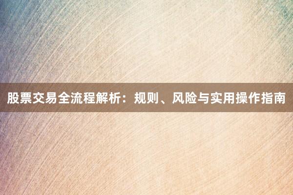 股票交易全流程解析：规则、风险与实用操作指南