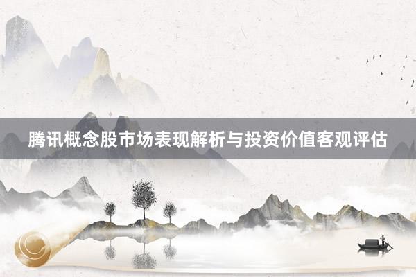 腾讯概念股市场表现解析与投资价值客观评估