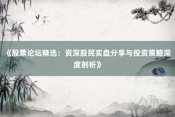 《股票论坛精选：资深股民实盘分享与投资策略深度剖析》