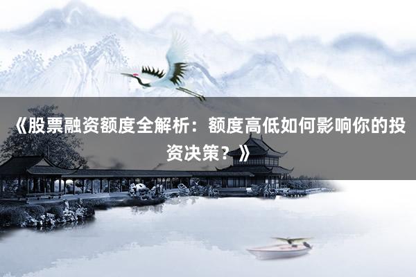 《股票融资额度全解析：额度高低如何影响你的投资决策？》