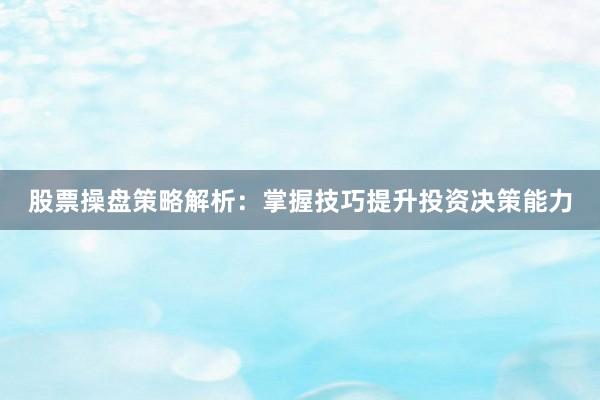 股票操盘策略解析：掌握技巧提升投资决策能力