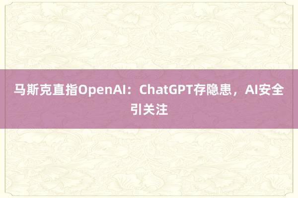 马斯克直指OpenAI：ChatGPT存隐患，AI安全引关注