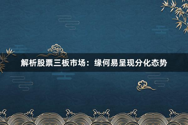 解析股票三板市场：缘何易呈现分化态势