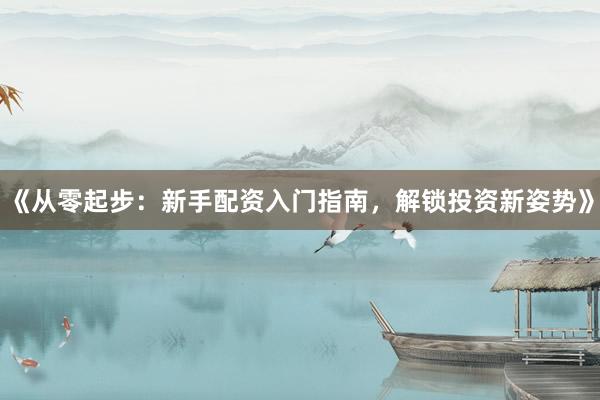 《从零起步：新手配资入门指南，解锁投资新姿势》