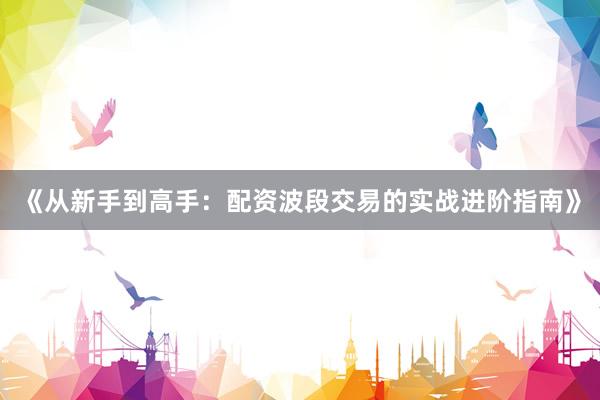 《从新手到高手：配资波段交易的实战进阶指南》