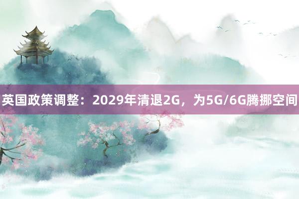 英国政策调整：2029年清退2G，为5G/6G腾挪空间