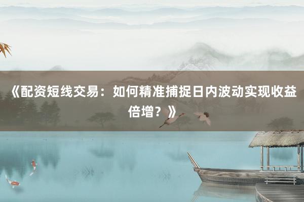 《配资短线交易：如何精准捕捉日内波动实现收益倍增？》