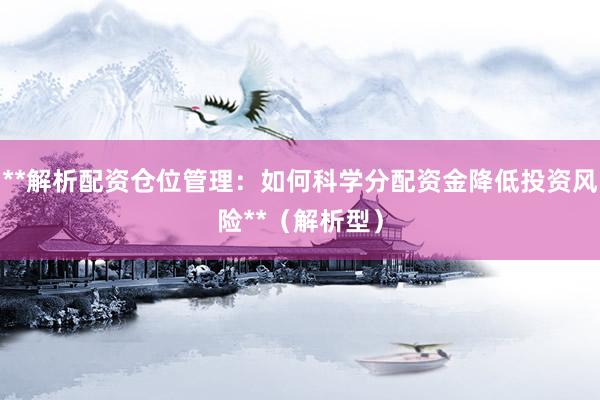**解析配资仓位管理：如何科学分配资金降低投资风险**（解析型）