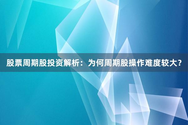 股票周期股投资解析：为何周期股操作难度较大？