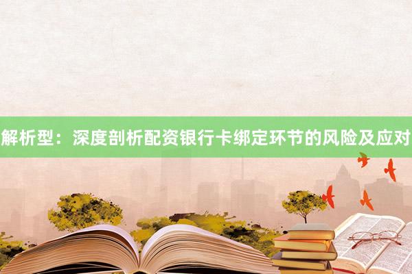解析型：深度剖析配资银行卡绑定环节的风险及应对