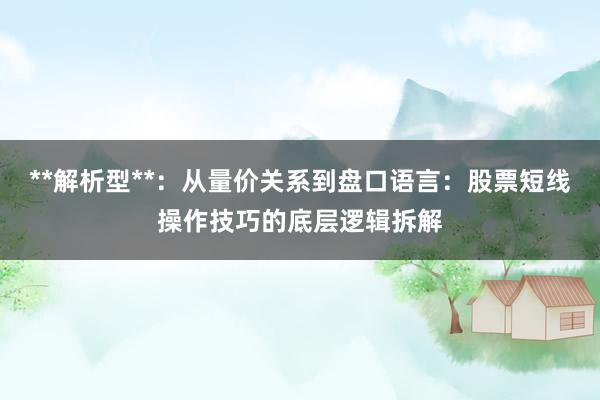 **解析型**：从量价关系到盘口语言：股票短线操作技巧的底层逻辑拆解
