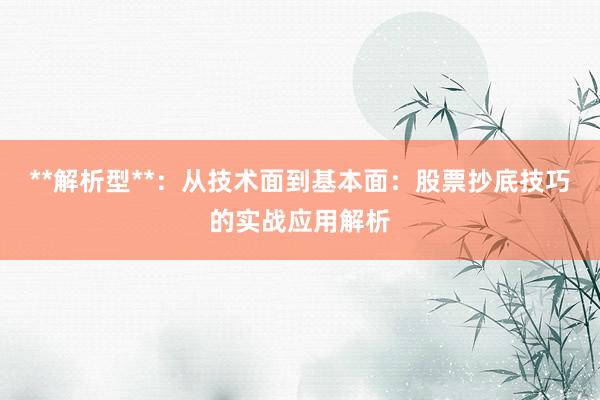 **解析型**：从技术面到基本面：股票抄底技巧的实战应用解析