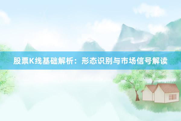 股票K线基础解析：形态识别与市场信号解读
