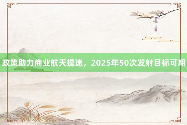 政策助力商业航天提速，2025年50次发射目标可期