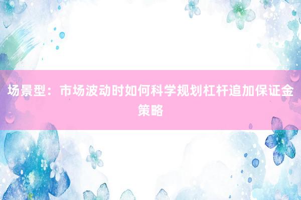 场景型：市场波动时如何科学规划杠杆追加保证金策略
