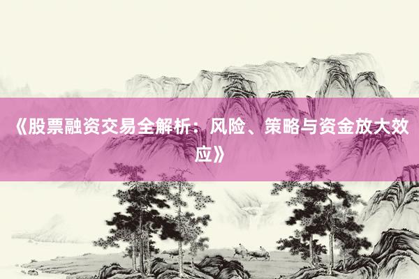 《股票融资交易全解析：风险、策略与资金放大效应》