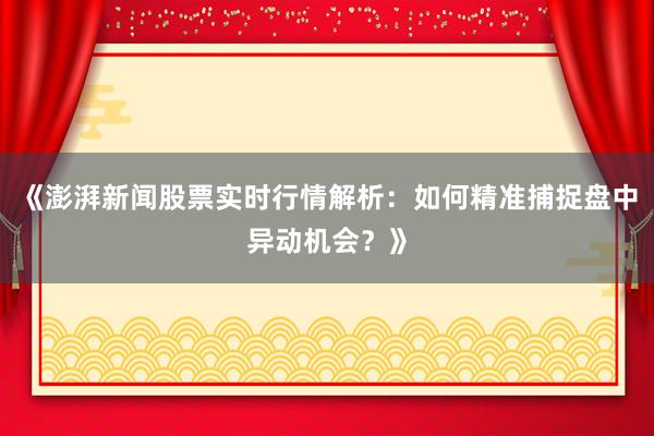 《澎湃新闻股票实时行情解析：如何精准捕捉盘中异动机会？》